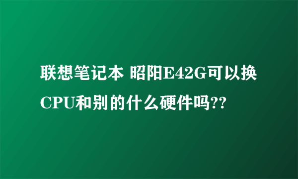 联想笔记本 昭阳E42G可以换CPU和别的什么硬件吗??