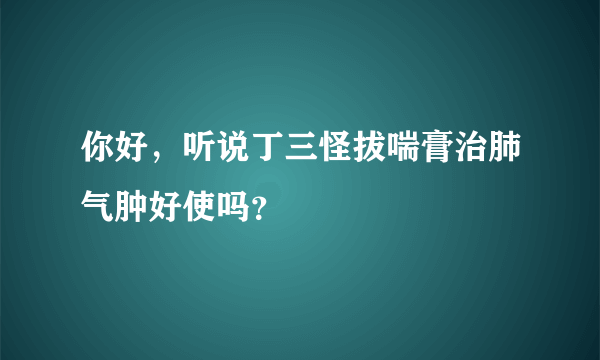 你好，听说丁三怪拔喘膏治肺气肿好使吗？