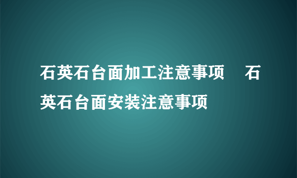 石英石台面加工注意事项    石英石台面安装注意事项