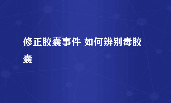 修正胶囊事件 如何辨别毒胶囊