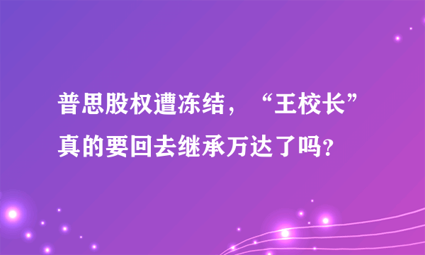 普思股权遭冻结，“王校长”真的要回去继承万达了吗？