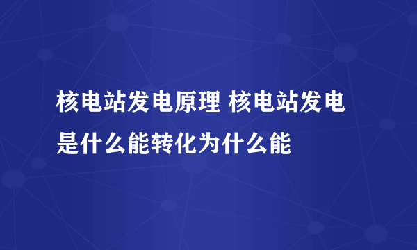 核电站发电原理 核电站发电是什么能转化为什么能