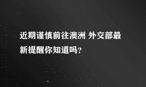 近期谨慎前往澳洲 外交部最新提醒你知道吗？