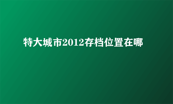 特大城市2012存档位置在哪