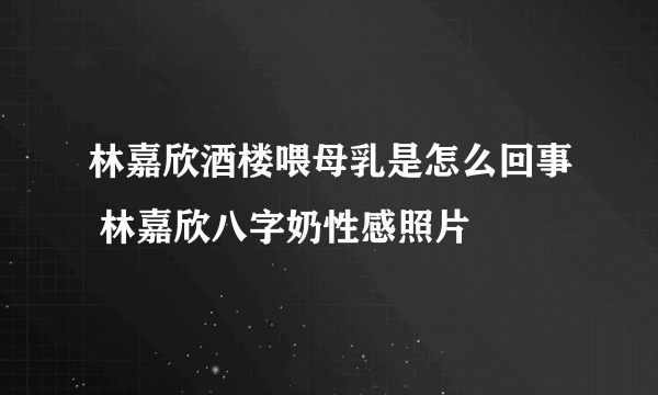 林嘉欣酒楼喂母乳是怎么回事 林嘉欣八字奶性感照片