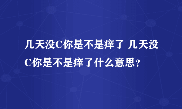 几天没C你是不是痒了 几天没C你是不是痒了什么意思？