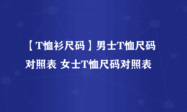 【T恤衫尺码】男士T恤尺码对照表 女士T恤尺码对照表