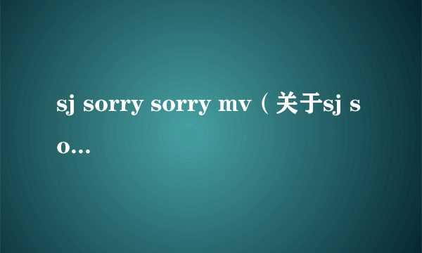 sj sorry sorry mv（关于sj sorry sorry mv的介绍）