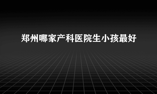 郑州哪家产科医院生小孩最好