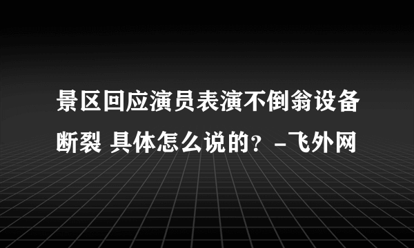 景区回应演员表演不倒翁设备断裂 具体怎么说的？-飞外网