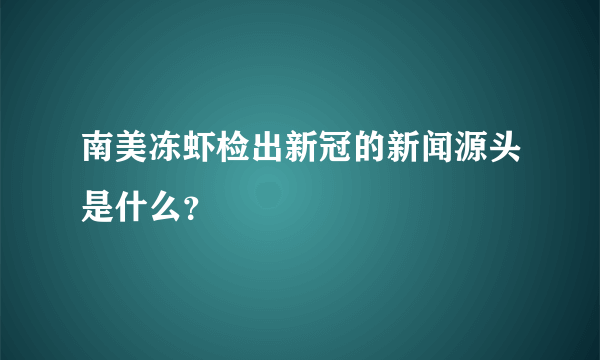 南美冻虾检出新冠的新闻源头是什么？