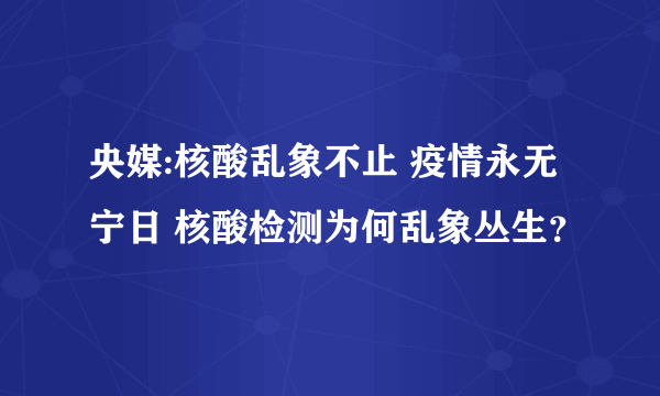 央媒:核酸乱象不止 疫情永无宁日 核酸检测为何乱象丛生？