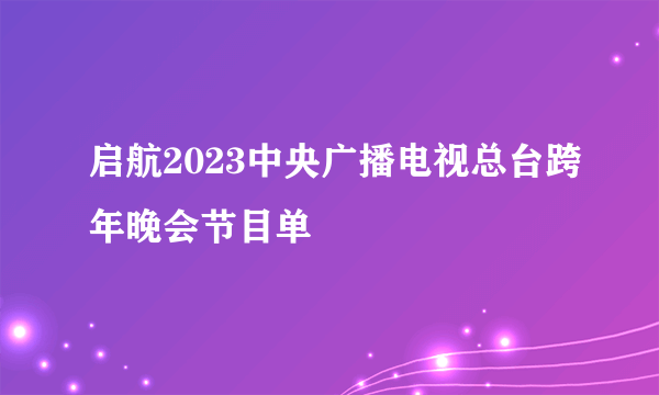 启航2023中央广播电视总台跨年晚会节目单