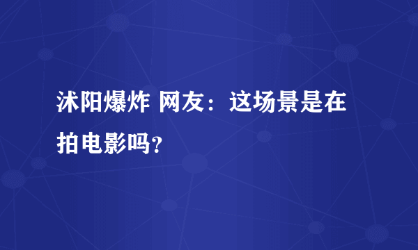 沭阳爆炸 网友：这场景是在拍电影吗？