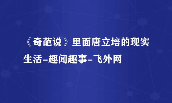 《奇葩说》里面唐立培的现实生活-趣闻趣事-飞外网