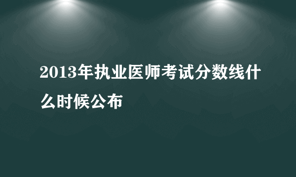 2013年执业医师考试分数线什么时候公布