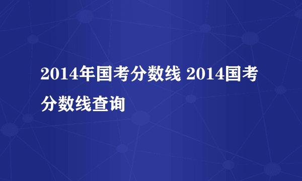 2014年国考分数线 2014国考分数线查询