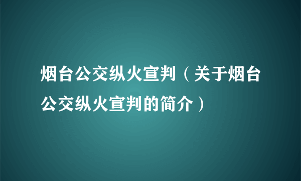 烟台公交纵火宣判（关于烟台公交纵火宣判的简介）