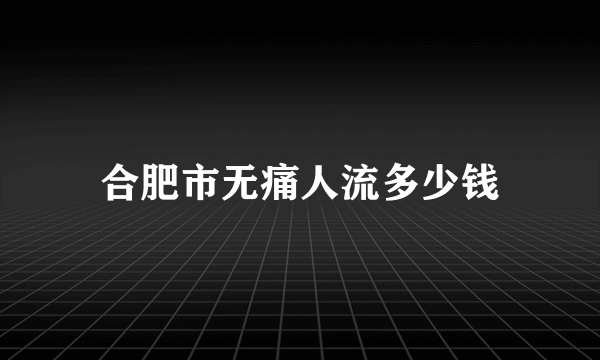 合肥市无痛人流多少钱