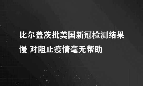 比尔盖茨批美国新冠检测结果慢 对阻止疫情毫无帮助