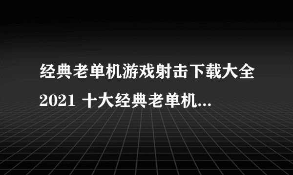 经典老单机游戏射击下载大全2021 十大经典老单机游戏射击排行榜