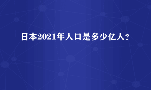 日本2021年人口是多少亿人？