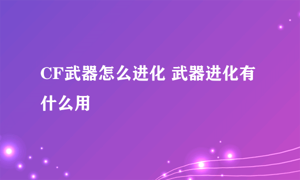 CF武器怎么进化 武器进化有什么用