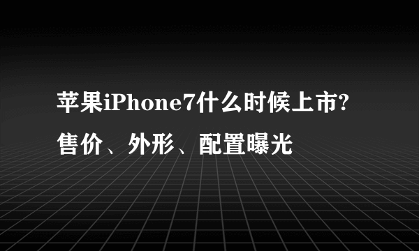 苹果iPhone7什么时候上市?售价、外形、配置曝光