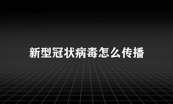 新型冠状病毒怎么传播