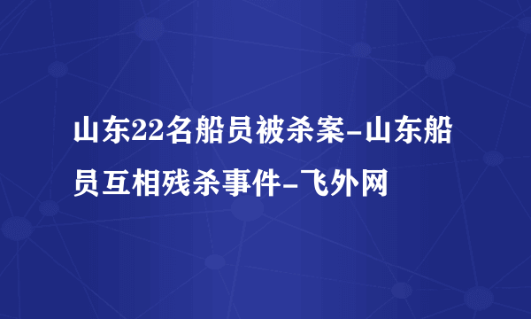 山东22名船员被杀案-山东船员互相残杀事件-飞外网