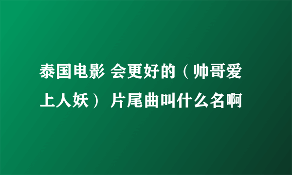 泰国电影 会更好的（帅哥爱上人妖） 片尾曲叫什么名啊