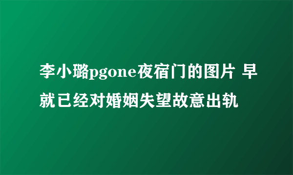 李小璐pgone夜宿门的图片 早就已经对婚姻失望故意出轨