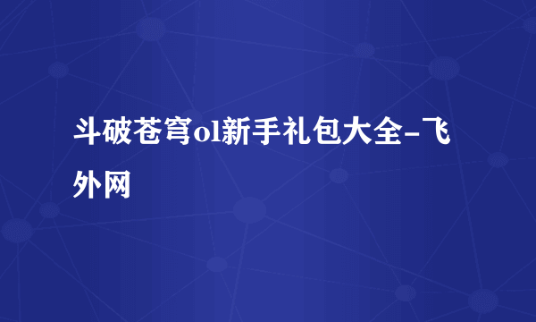 斗破苍穹ol新手礼包大全-飞外网