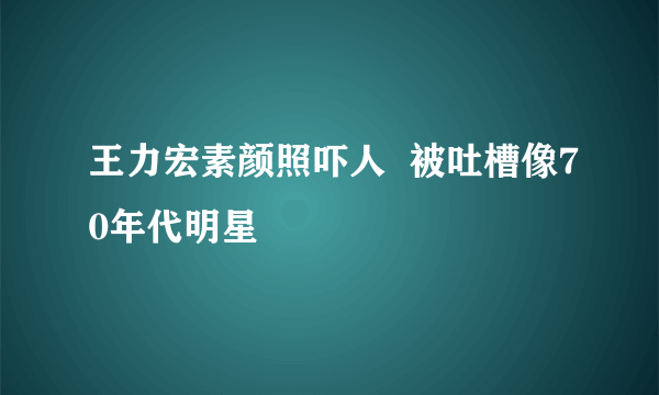 王力宏素颜照吓人  被吐槽像70年代明星