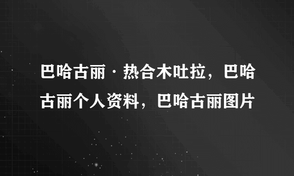 巴哈古丽·热合木吐拉，巴哈古丽个人资料，巴哈古丽图片