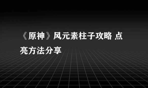 《原神》风元素柱子攻略 点亮方法分享