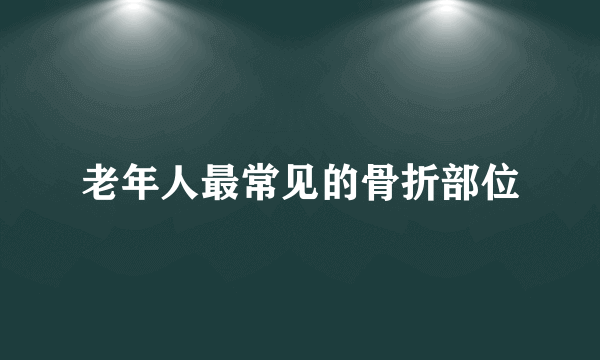 老年人最常见的骨折部位