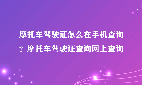 摩托车驾驶证怎么在手机查询？摩托车驾驶证查询网上查询