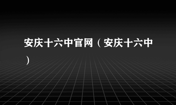 安庆十六中官网（安庆十六中）