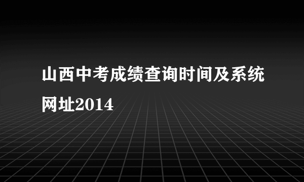 山西中考成绩查询时间及系统网址2014