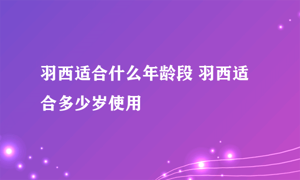 羽西适合什么年龄段 羽西适合多少岁使用