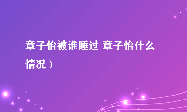 章子怡被谁睡过 章子怡什么情况）