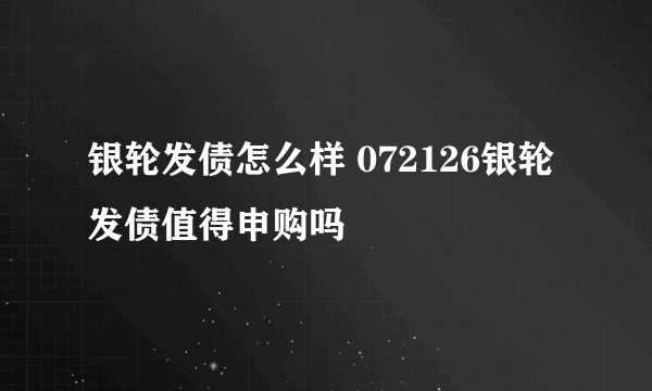 银轮发债怎么样 072126银轮发债值得申购吗