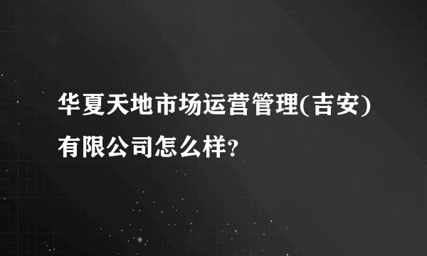 华夏天地市场运营管理(吉安)有限公司怎么样？