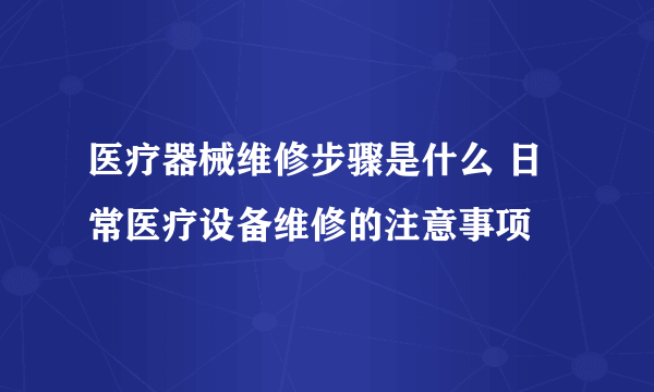 医疗器械维修步骤是什么 日常医疗设备维修的注意事项