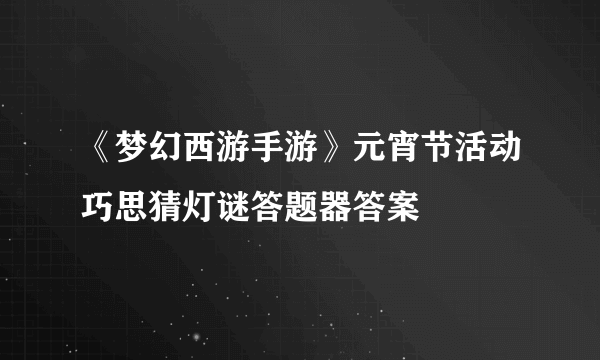 《梦幻西游手游》元宵节活动巧思猜灯谜答题器答案