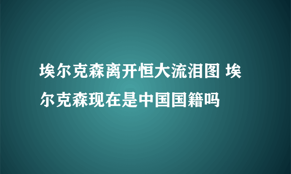 埃尔克森离开恒大流泪图 埃尔克森现在是中国国籍吗