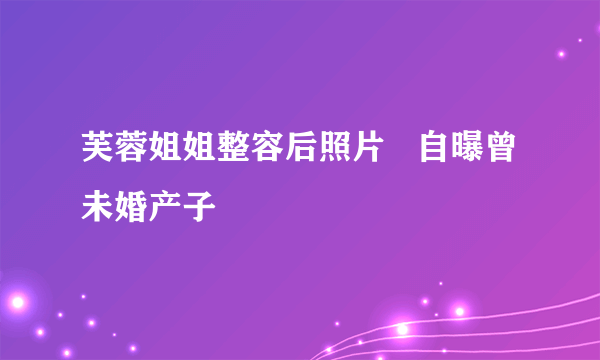 芙蓉姐姐整容后照片   自曝曾未婚产子