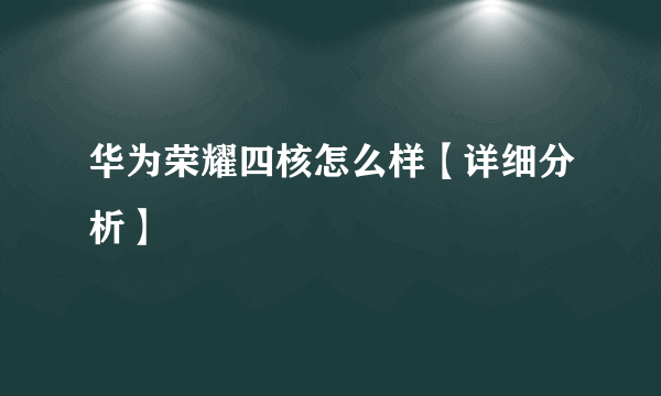 华为荣耀四核怎么样【详细分析】