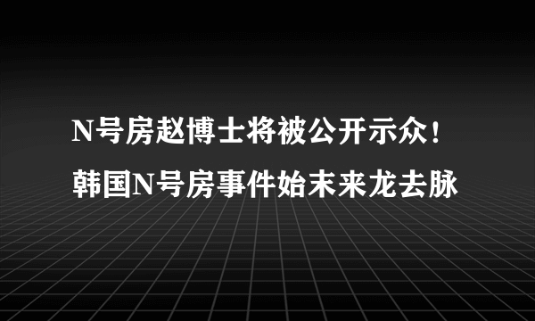 N号房赵博士将被公开示众！韩国N号房事件始末来龙去脉